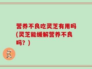 营养不良吃灵芝有用吗(灵芝能缓解营养不良吗？)