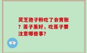 灵芝孢子粉吃了会胃胀？莲子虽好，吃莲子要注意哪些事？