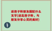 送孢子粉朋友圈配什么文字(送出孢子粉，与朋友分享心灵的美好)