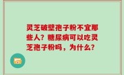 灵芝破壁孢子粉不宜那些人？糖尿病可以吃灵芝孢子粉吗，为什么？