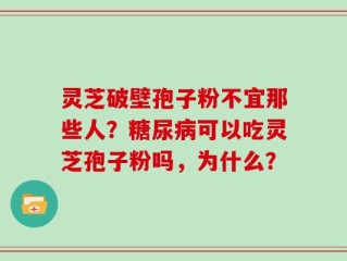 灵芝破壁孢子粉不宜那些人？糖尿病可以吃灵芝孢子粉吗，为什么？
