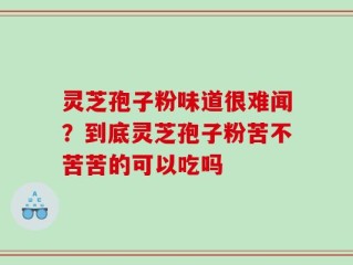 灵芝孢子粉味道很难闻？到底灵芝孢子粉苦不苦苦的可以吃吗
