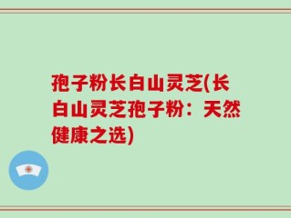孢子粉长白山灵芝(长白山灵芝孢子粉：天然健康之选)