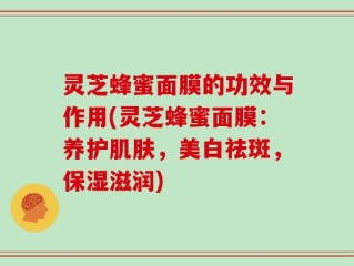 灵芝蜂蜜面膜的功效与作用(灵芝蜂蜜面膜：养护肌肤，美白祛斑，保湿滋润)