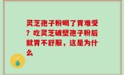 灵芝孢子粉喝了胃难受？吃灵芝破壁孢子粉后就胃不舒服，这是为什么