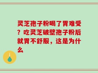灵芝孢子粉喝了胃难受？吃灵芝破壁孢子粉后就胃不舒服，这是为什么