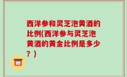 西洋参和灵芝泡黄酒的比例(西洋参与灵芝泡黄酒的黄金比例是多少？)