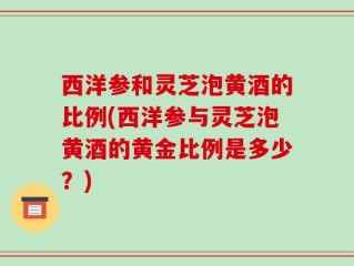 西洋参和灵芝泡黄酒的比例(西洋参与灵芝泡黄酒的黄金比例是多少？)