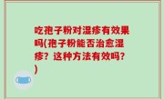 吃孢子粉对湿疹有效果吗(孢子粉能否治愈湿疹？这种方法有效吗？)