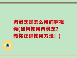 肉灵芝是怎么用的啊视频(如何使用肉灵芝？教你正确使用方法！)