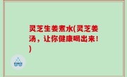 灵芝生姜煮水(灵芝姜汤，让你健康喝出来！)