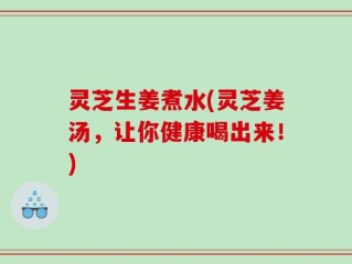 灵芝生姜煮水(灵芝姜汤，让你健康喝出来！)