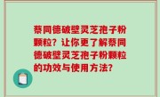蔡同德破壁灵芝孢子粉颗粒？让你更了解蔡同德破壁灵芝孢子粉颗粒的功效与使用方法？