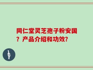 同仁堂灵芝孢子粉安国？产品介绍和功效？