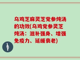乌鸡芝麻灵芝党参炖汤的功效(乌鸡党参灵芝炖汤：滋补强身、增强免疫力、延缓衰老)