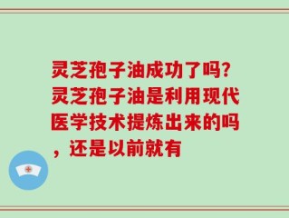 灵芝孢子油成功了吗？灵芝孢子油是利用现代医学技术提炼出来的吗，还是以前就有