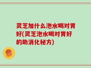 灵芝加什么泡水喝对胃好(灵芝泡水喝对胃好的助消化秘方)