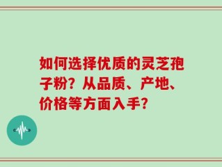 如何选择优质的灵芝孢子粉？从品质、产地、价格等方面入手？
