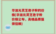 华滋元灵芝孢子粉的价格(华滋元灵芝孢子粉价格公布，高端品质值得信赖)