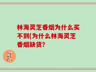 林海灵芝香烟为什么买不到(为什么林海灵芝香烟缺货？