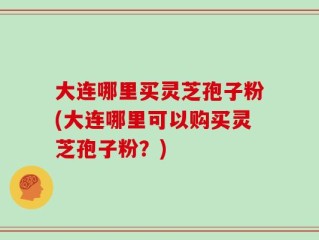 大连哪里买灵芝孢子粉(大连哪里可以购买灵芝孢子粉？)