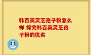 韩百英灵芝孢子粉怎么样 探究韩百英灵芝孢子粉的优劣