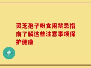 灵芝孢子粉食用禁忌指南了解这些注意事项保护健康