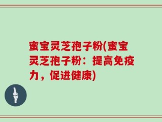 蜜宝灵芝孢子粉(蜜宝灵芝孢子粉：提高免疫力，促进健康)