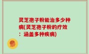 灵芝孢子粉能治多少种病(灵芝孢子粉的疗效：涵盖多种疾病)