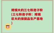 规模大的三七粉孢子粉(三七粉孢子粉：规模巨大的保健品生产基地)