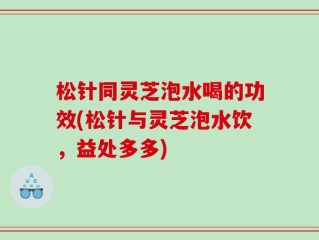 松针同灵芝泡水喝的功效(松针与灵芝泡水饮，益处多多)