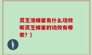 灵芝浸蜂蜜有什么功效呢灵芝蜂蜜的功效有哪些？)