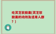 吃灵芝软胶囊(灵芝软胶囊的功效及适用人群？)