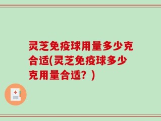 灵芝免疫球用量多少克合适(灵芝免疫球多少克用量合适？)