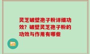 灵芝破壁孢子粉详细功效？破壁灵芝孢子粉的功效与作用有哪些