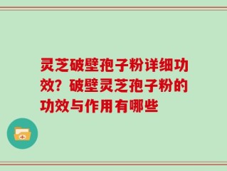 灵芝破壁孢子粉详细功效？破壁灵芝孢子粉的功效与作用有哪些