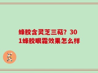 蜂胶含灵芝三萜？301蜂胶眼霜效果怎么样