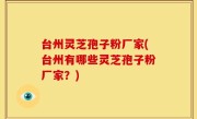 台州灵芝孢子粉厂家(台州有哪些灵芝孢子粉厂家？)