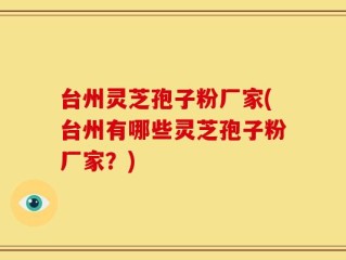 台州灵芝孢子粉厂家(台州有哪些灵芝孢子粉厂家？)