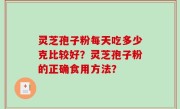 灵芝孢子粉每天吃多少克比较好？灵芝孢子粉的正确食用方法？