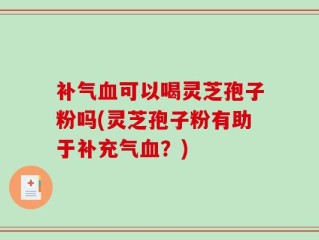 补气血可以喝灵芝孢子粉吗(灵芝孢子粉有助于补充气血？)