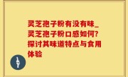 灵芝孢子粉有没有味_灵芝孢子粉口感如何？探讨其味道特点与食用体验