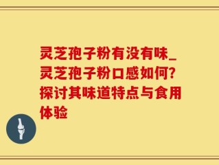 灵芝孢子粉有没有味_灵芝孢子粉口感如何？探讨其味道特点与食用体验