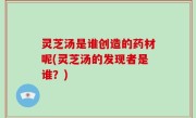 灵芝汤是谁创造的药材呢(灵芝汤的发现者是谁？)