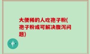 大便稀的人吃孢子粉(孢子粉或可解决腹泻问题)