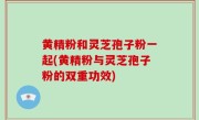 黄精粉和灵芝孢子粉一起(黄精粉与灵芝孢子粉的双重功效)
