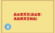 品山堂灵芝(品山堂：高品质灵芝制品)