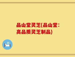 品山堂灵芝(品山堂：高品质灵芝制品)