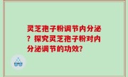 灵芝孢子粉调节内分泌?探究灵芝孢子粉对内分泌调节的功效?