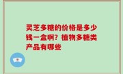 灵芝多糖的价格是多少钱一盒啊？植物多糖类产品有哪些